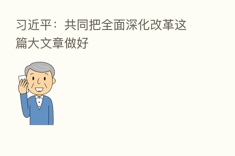:共同把全面深化改革这篇大文章做好