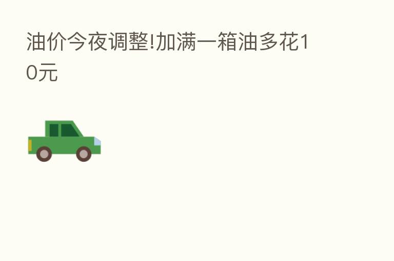 油价今夜调整!加满一箱油多花10元