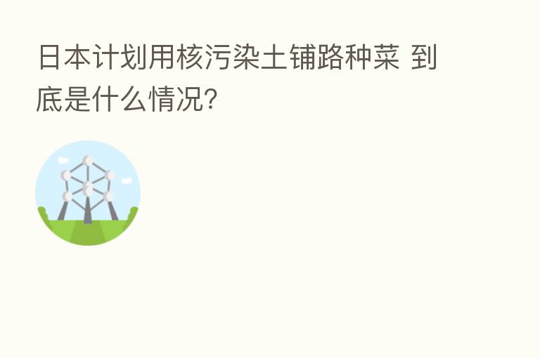 日本计划用核污染土铺路种菜 到底是什么情况？
