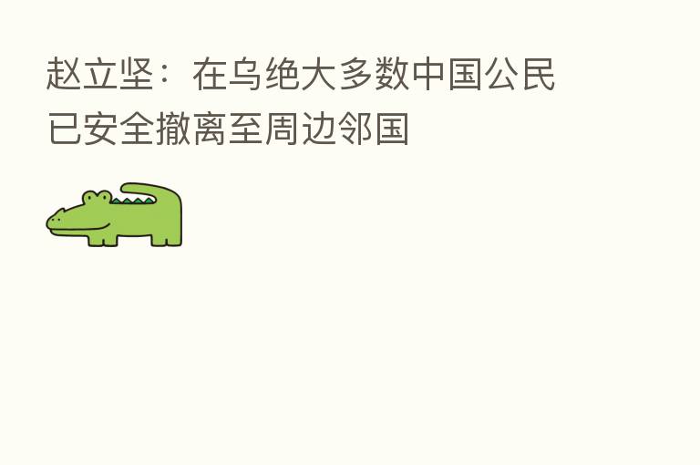 赵立坚：在乌绝大多数中国公民已安全撤离至周边邻国