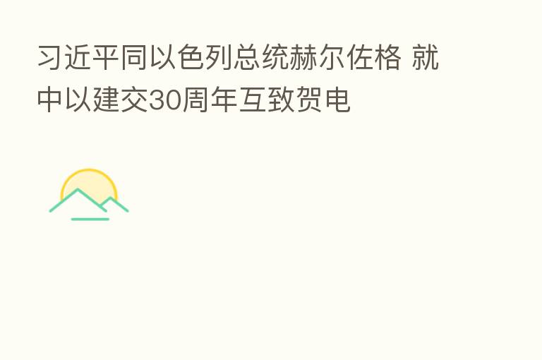 同以色列总统赫尔佐格 就中以建交30周年互致贺电