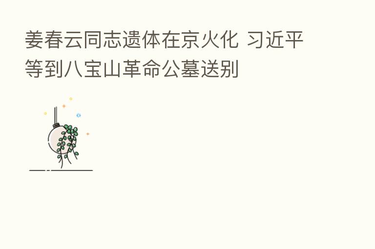 姜春云同志遗体在京火化 等到八宝山革命公墓送别