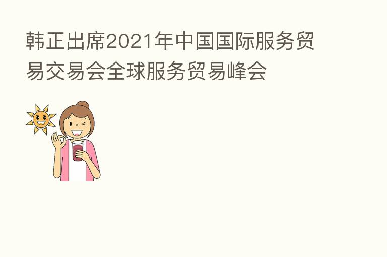 韩正出席2021年中国国际服务贸易交易会全球服务贸易峰会