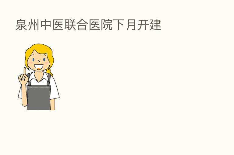 泉州中医联合医院下月开建
