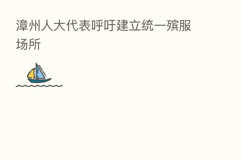 漳州人大代表呼吁建立统一殡服场所