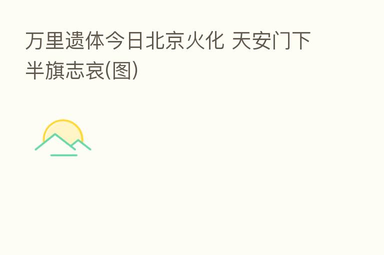 遗体今日北京火化 天安门下半旗志哀(图)