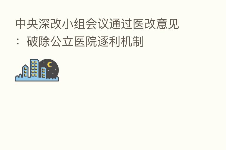 中央深改小组会议通过医改意见：破除公立医院逐利机制