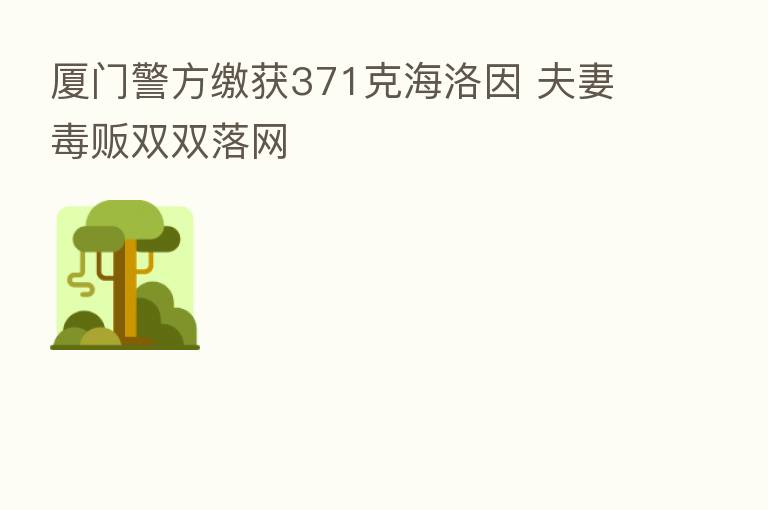 厦门警方缴获371克海洛因 夫妻毒贩双双落网