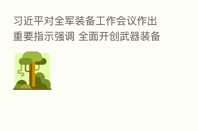 对全军装备工作会议作出重要指示强调 全面开创武器装备建设新局面 为实现建军一百年奋斗目标作出积极贡献