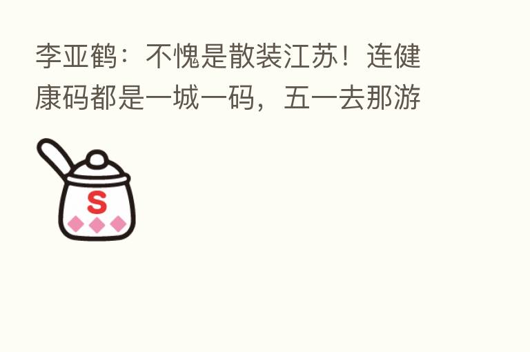 李亚鹤:不愧是散装江苏!连健康码都是一城一码,五一去那游玩的要注意了