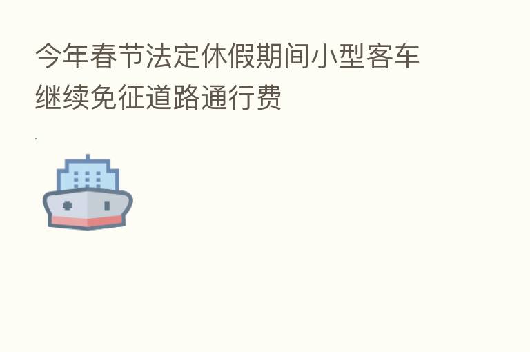 今年春节法定休假期间小型客车继续免征道路通行费