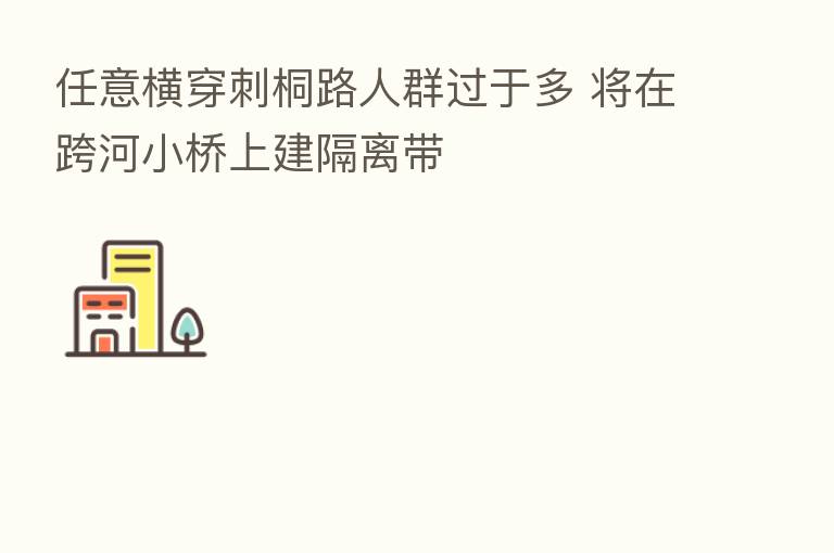 任意横穿刺桐路人群过于多 将在跨河小桥上建隔离带