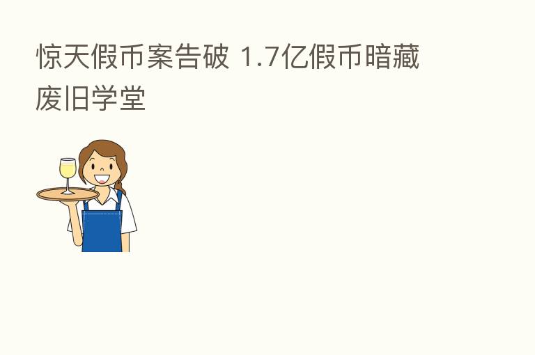惊天假币案告破 1.7亿假币暗藏废旧学堂