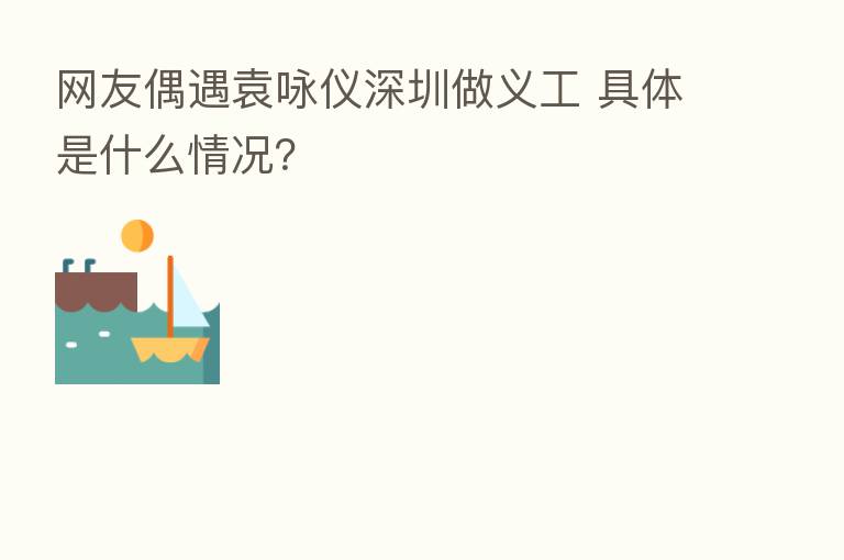 网友偶遇袁咏仪深圳做义工 具体是什么情况?