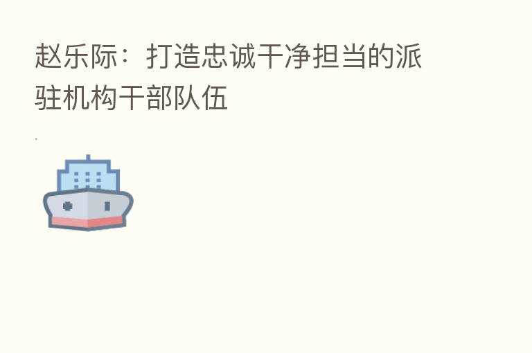 赵乐际:打造忠诚干净担当的派驻机构干部队伍