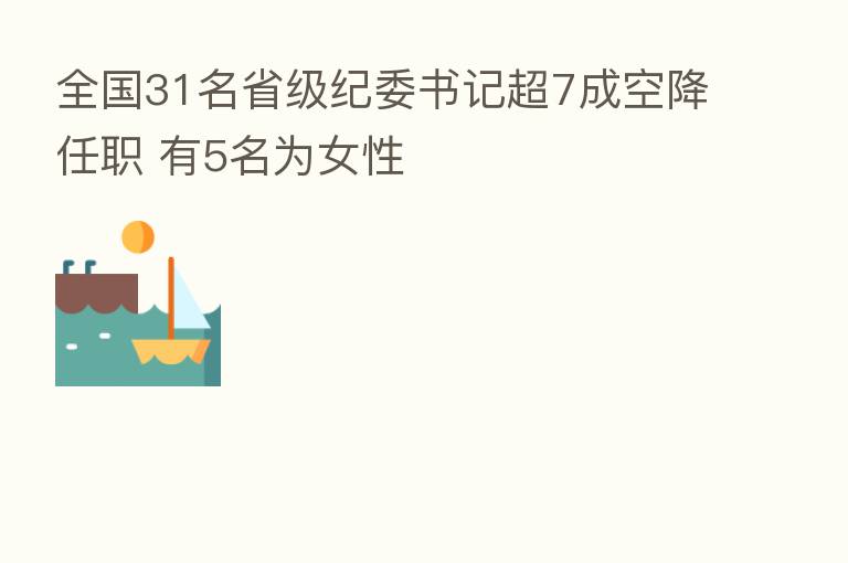 全国31名省级纪委书记超7成空降任职 有5名为女性