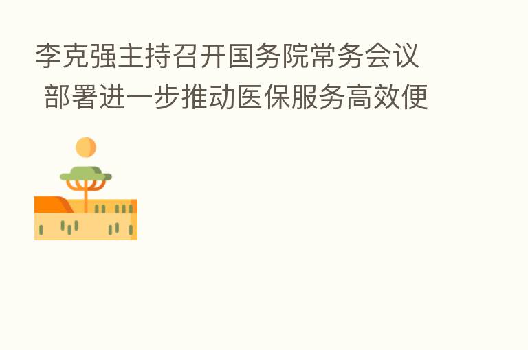 李克强主持召开国务院常务会议 部署进一步推动医保服务高效便民