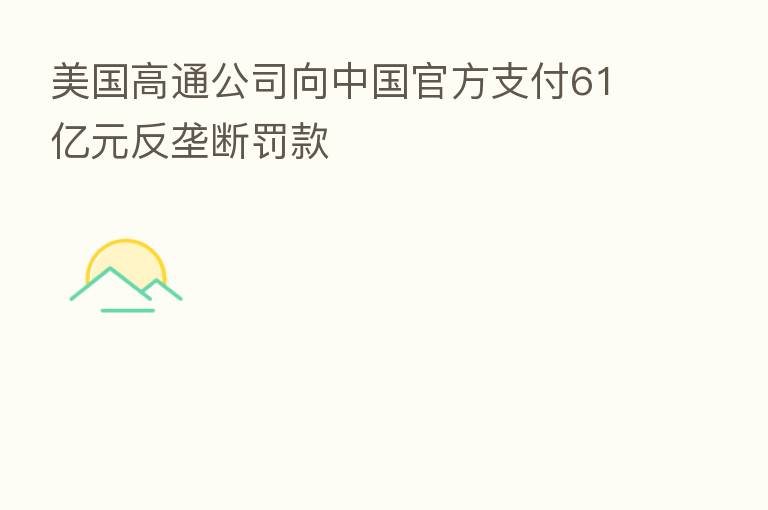 美国高通公司向中国官方支付61亿元反垄断罚款