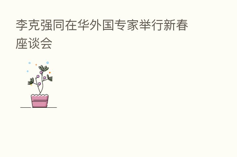 李克强同在华外国专家举行新春座谈会