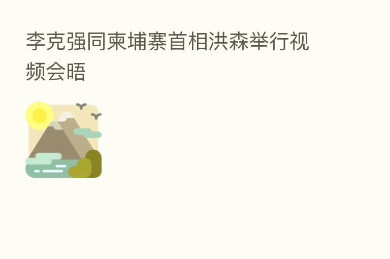 李克强同柬埔寨首相洪森举行视频会晤