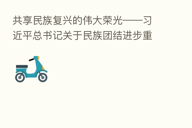 共享民族复兴的伟大荣光—— 总书记关于民族团结进步重要论述综述