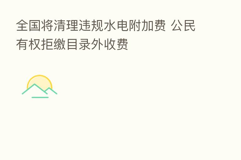 全国将清理违规水电附加费 公民有权拒缴目录外收费
