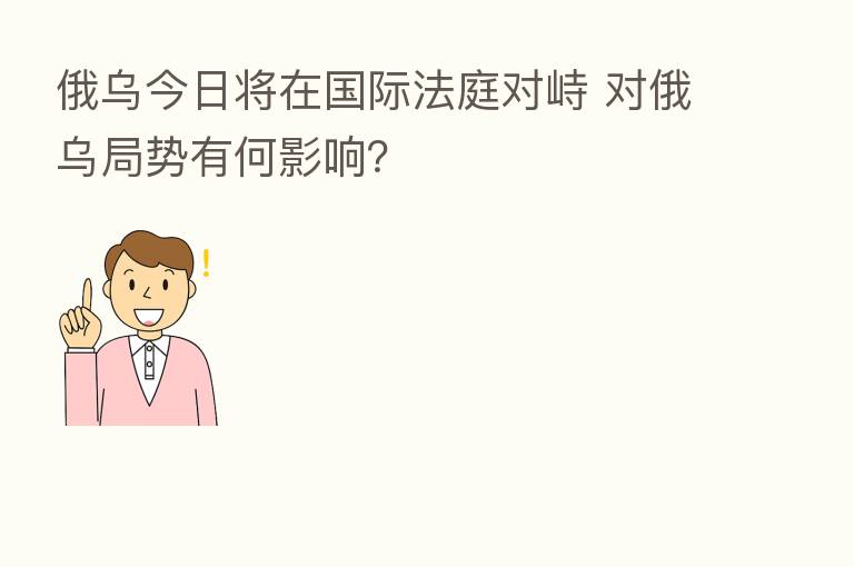 俄乌今日将在国际法庭对峙 对俄乌局势有何影响?