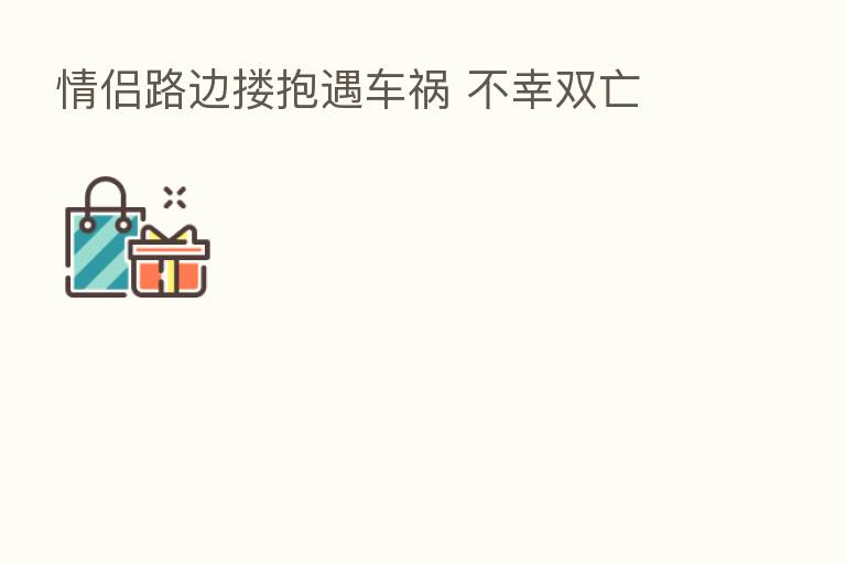 情侣路边搂抱遇车祸 不幸双亡