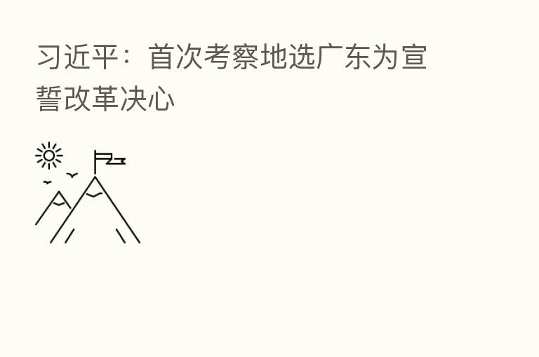         ：首次考察地选广东为宣誓改革决心