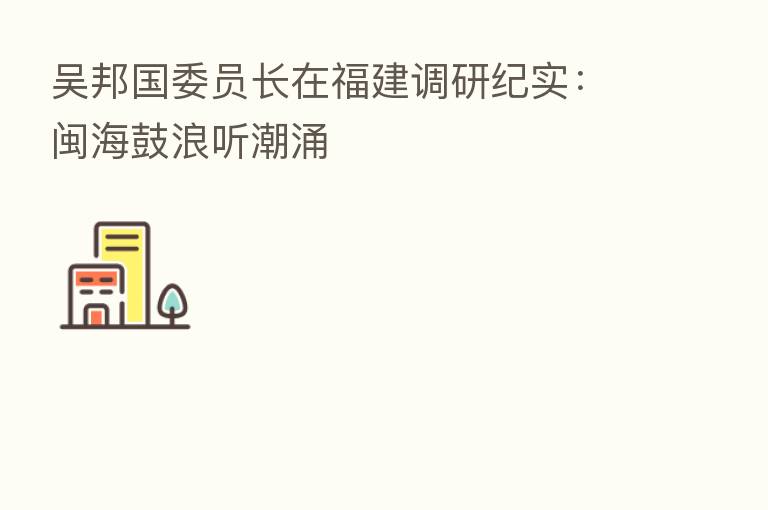 吴邦国委员长在福建调研纪实：闽海鼓浪听潮涌
