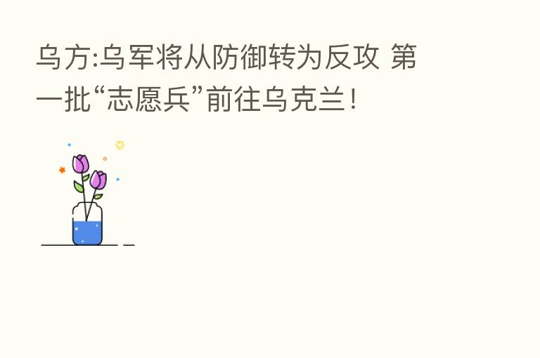 乌方:乌军将从防御转为反攻 一批“志愿兵”前往乌克兰!