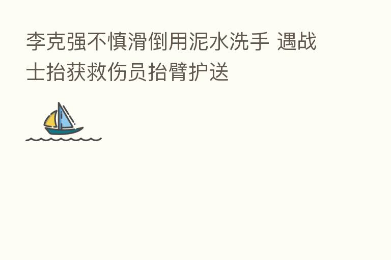 李克强不慎滑倒用泥水洗手 遇战士抬获救伤员抬臂护送