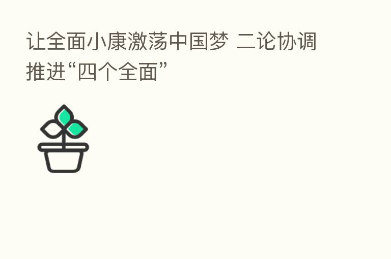 让全面小康激荡中国梦 二论协调推进“四个全面”