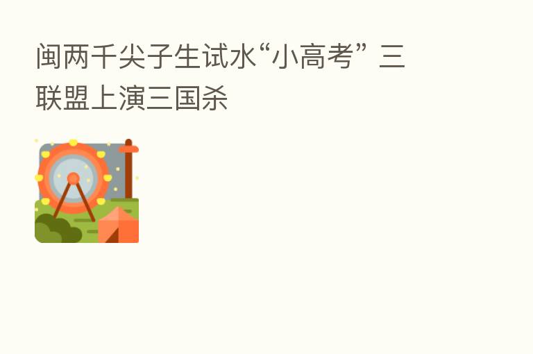 闽两千尖子生试水“小高考” 三联盟上演三国