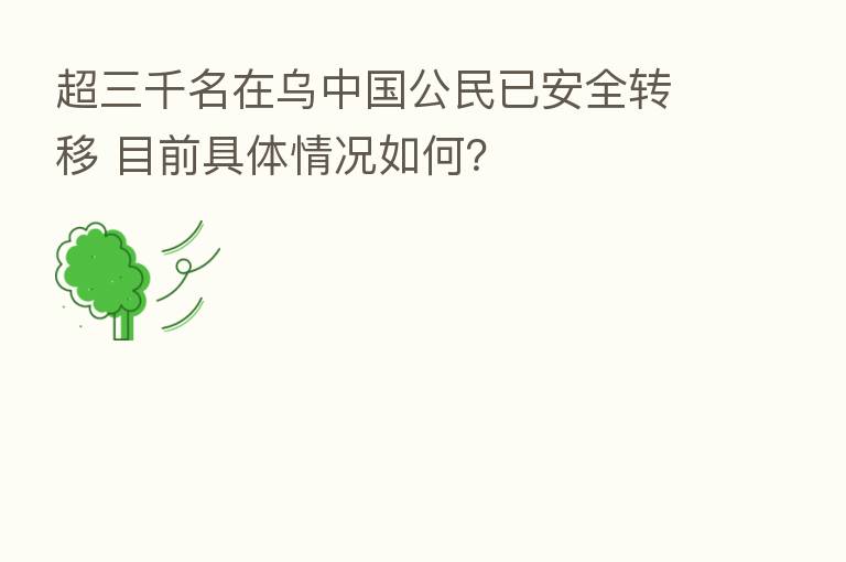 超三千名在乌中国公民已安全转移 目前具体情况如何？
