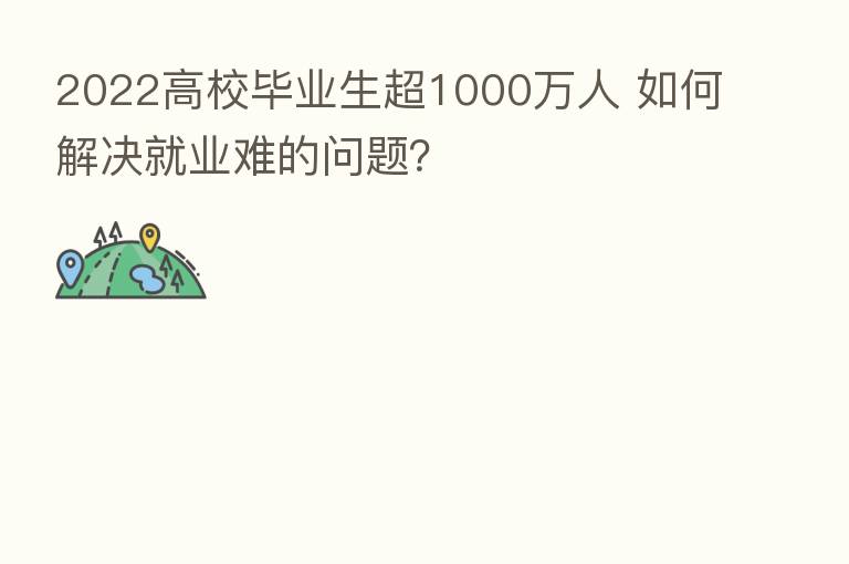 2022高校毕业生超1000万人 如何解决就业难的问题?