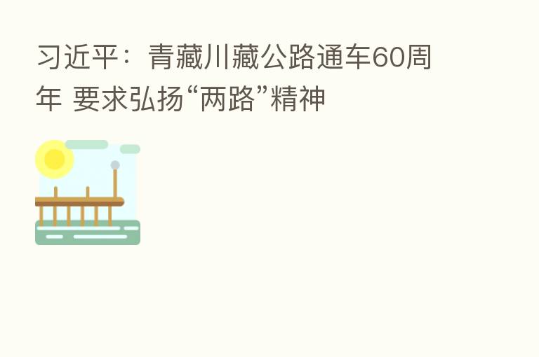          ：青藏川藏公路通车60周年 要求弘扬“两路”精神