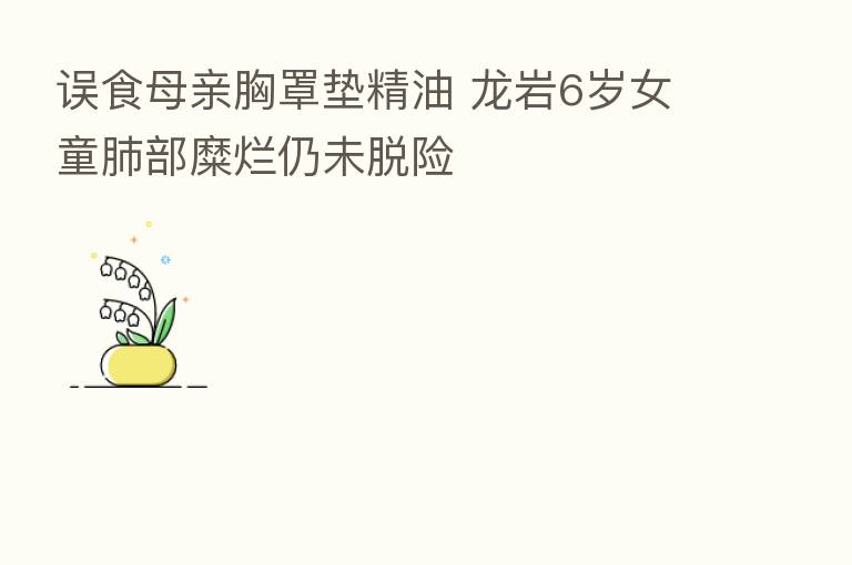 误食母亲胸罩垫精油 龙岩6岁女童肺部糜烂仍未脱险