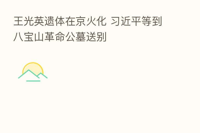 王光英遗体在京火化 等到八宝山革命公墓送别
