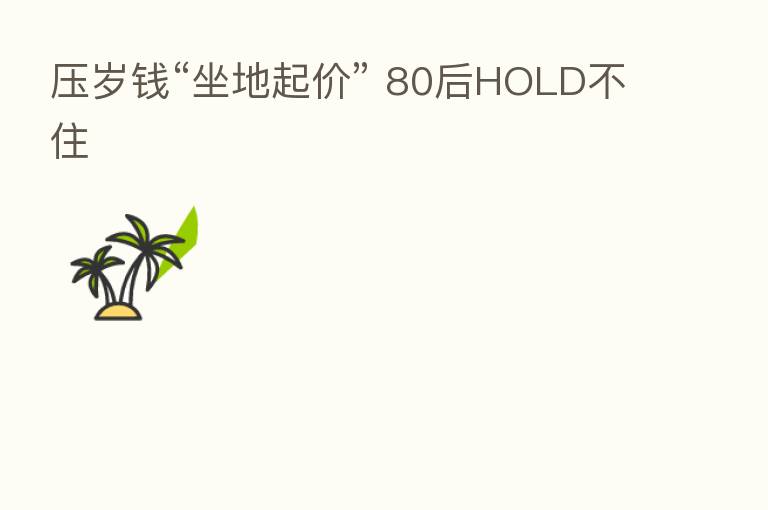 压岁前“坐地起价” 80后HOLD不住