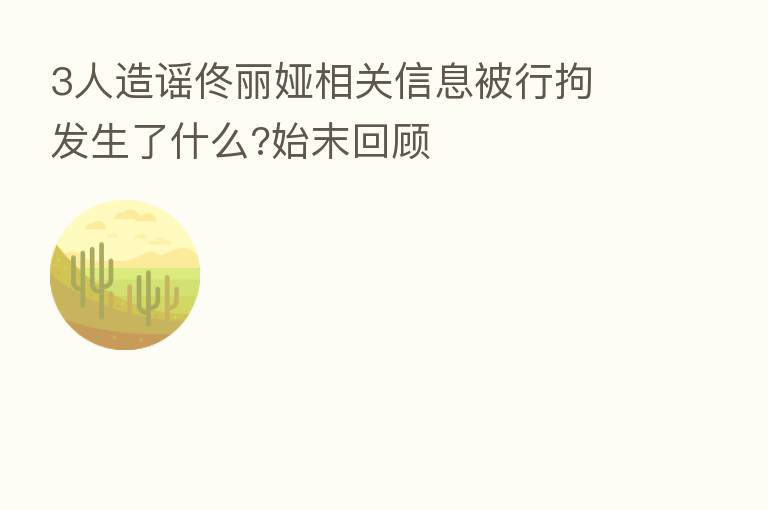 3人造谣佟丽娅相关信息被行拘 发生了什么?始末回顾