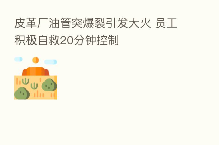 皮革厂油管突爆裂引发大火 员工积极自救20分钟控制