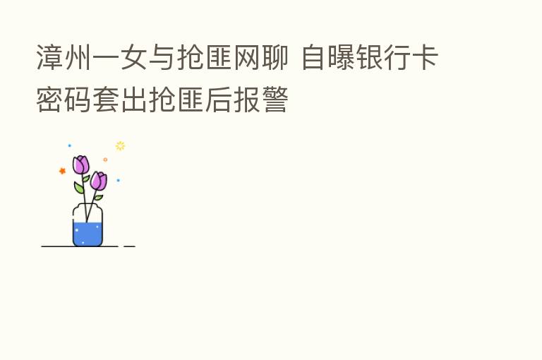漳州一女与抢匪网聊 自曝银行卡密码套出抢匪后报警