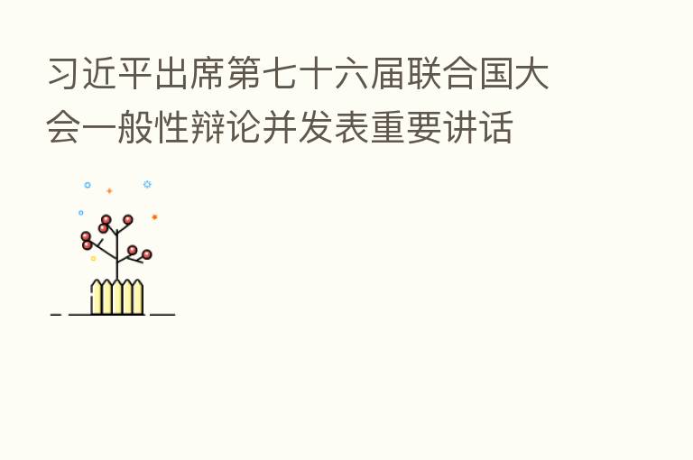 出席 七十六届联合国大会一般性辩论并发表重要讲话