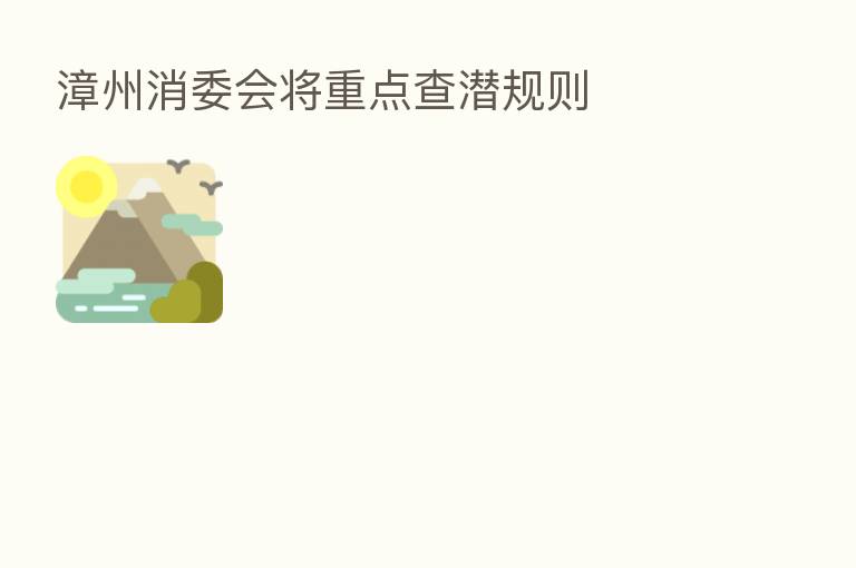 漳州消委会将重点查潜规则