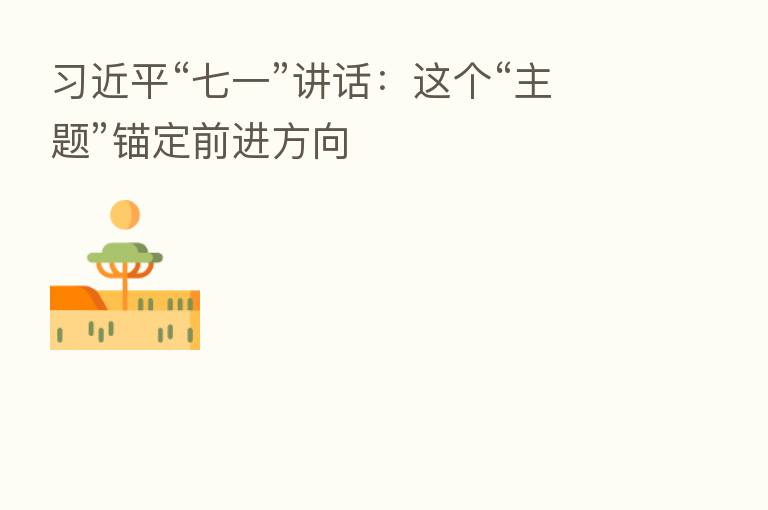          “七一”讲话：这个“主题”锚定前进方向
