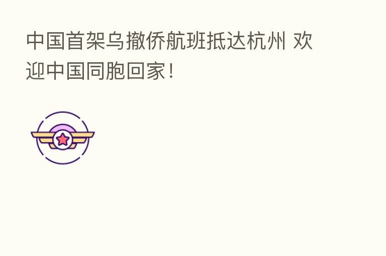 中国首架乌撤侨航班抵达杭州 欢迎中国同胞回家!