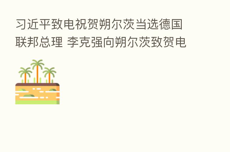 致电祝贺朔尔茨当选德国联邦总理 李克强向朔尔茨致贺电