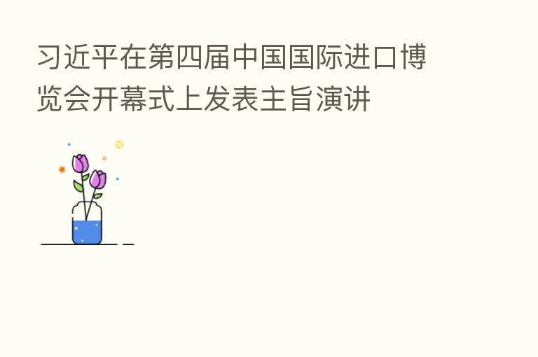          在   四届中国国际进口博览会开幕式上发表主旨演讲