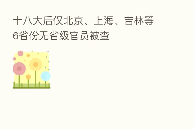 十八大后仅北京、上海、吉林等6省份无省级官员被查